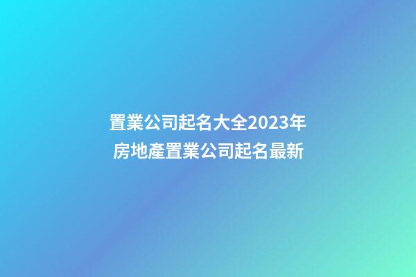 置業公司起名大全2023年 房地產置業公司起名最新-第1張-公司起名-玄機派